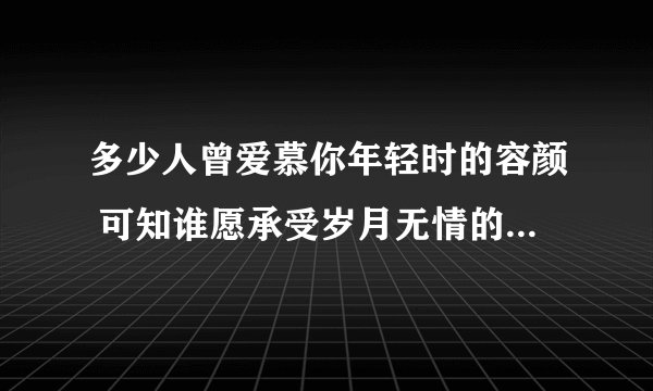 多少人曾爱慕你年轻时的容颜 可知谁愿承受岁月无情的变迁是什么歌