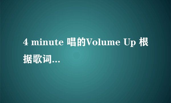 4 minute 唱的Volume Up 根据歌词的意思,,