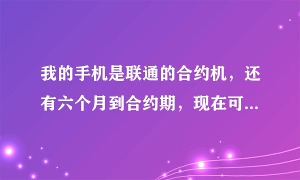 我的手机是联通的合约机，还有六个月到合约期，现在可以换其他卡嘛？移动卡可以嘛？