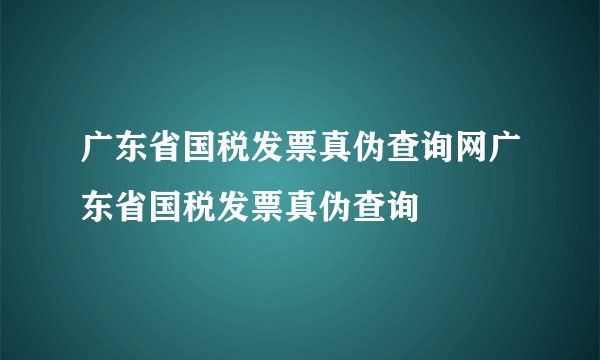 广东省国税发票真伪查询网广东省国税发票真伪查询