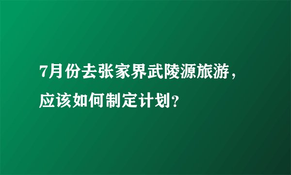 7月份去张家界武陵源旅游，应该如何制定计划？
