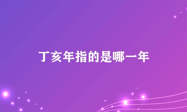 丁亥年指的是哪一年