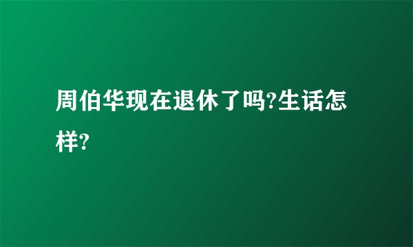 周伯华现在退休了吗?生话怎样?