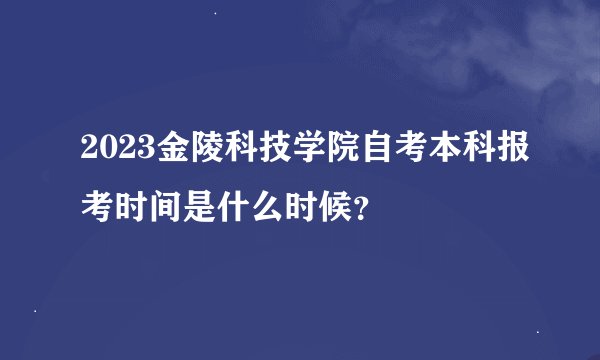 2023金陵科技学院自考本科报考时间是什么时候？