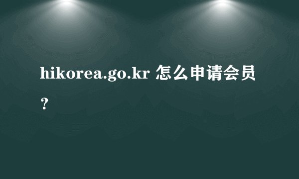 hikorea.go.kr 怎么申请会员？