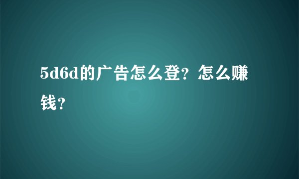 5d6d的广告怎么登？怎么赚钱？