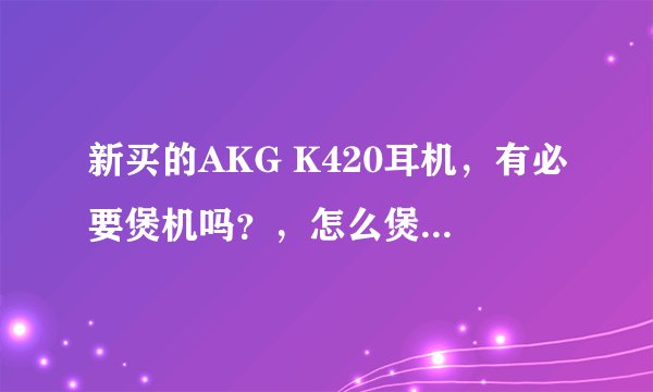 新买的AKG K420耳机，有必要煲机吗？，怎么煲机呢，最好有详细步骤，看网上要煲机很久，