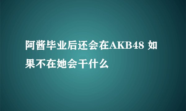 阿酱毕业后还会在AKB48 如果不在她会干什么