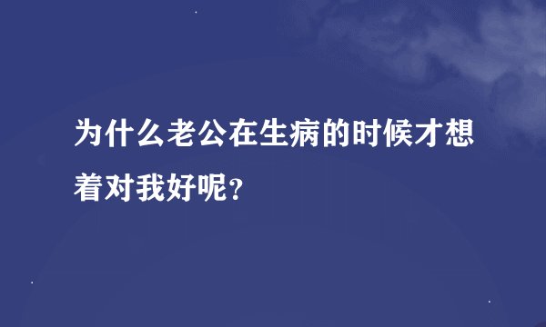 为什么老公在生病的时候才想着对我好呢？