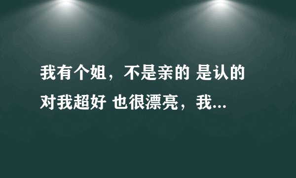 我有个姐，不是亲的 是认的 对我超好 也很漂亮，我们每次去夜店玩回来都一起睡的 我好想上她