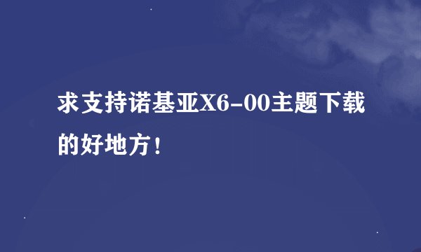 求支持诺基亚X6-00主题下载的好地方！