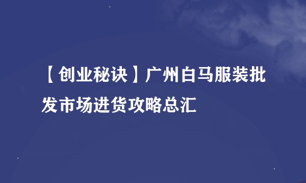 【创业秘诀】广州白马服装批发市场进货攻略总汇