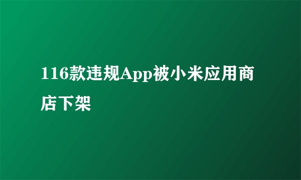 116款违规App被小米应用商店下架