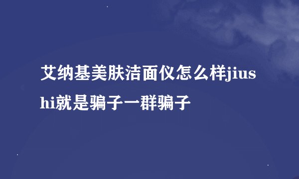 艾纳基美肤洁面仪怎么样jiushi就是骗子一群骗子