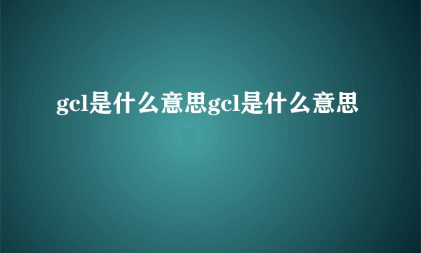 gcl是什么意思gcl是什么意思