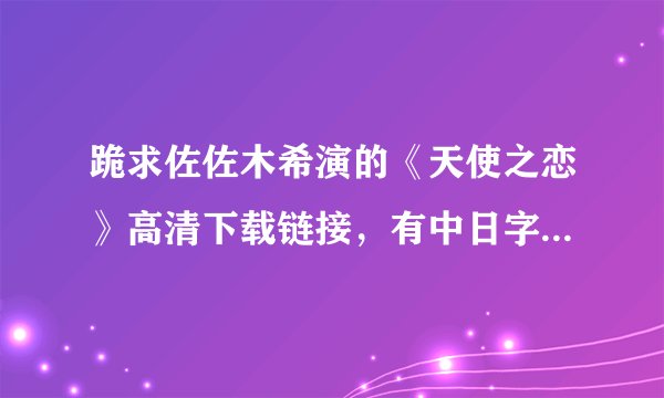 跪求佐佐木希演的《天使之恋》高清下载链接，有中日字幕。语言为日语，邮箱为597202461@qq.com.谢谢