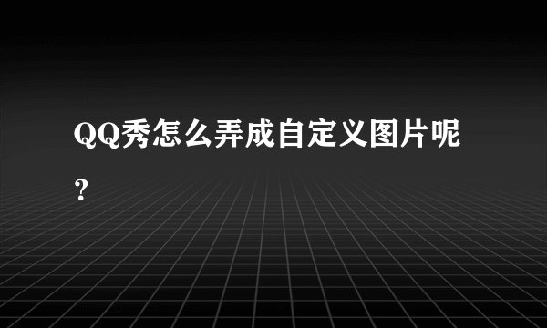 QQ秀怎么弄成自定义图片呢？