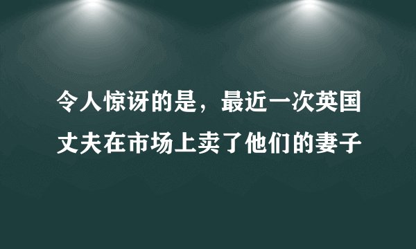 令人惊讶的是，最近一次英国丈夫在市场上卖了他们的妻子