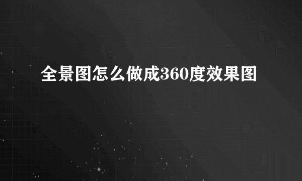 全景图怎么做成360度效果图