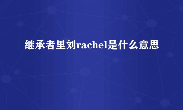 继承者里刘rachel是什么意思