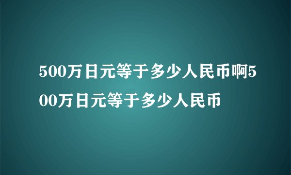 500万日元等于多少人民币啊500万日元等于多少人民币