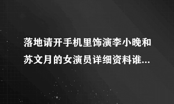 落地请开手机里饰演李小晚和苏文月的女演员详细资料谁有拜托了各位 谢谢