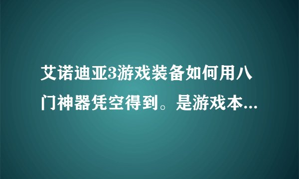 艾诺迪亚3游戏装备如何用八门神器凭空得到。是游戏本来就有的装备，而我手里没有。自己没有得到的装备...