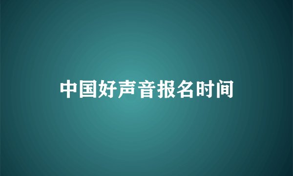 中国好声音报名时间