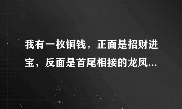 我有一枚铜钱，正面是招财进宝，反面是首尾相接的龙凤，请问是什么价值？