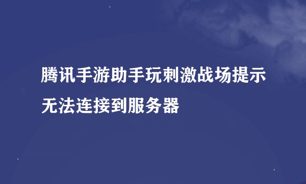 腾讯手游助手玩刺激战场提示无法连接到服务器