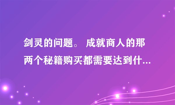剑灵的问题。 成就商人的那两个秘籍购买都需要达到什么条件？
