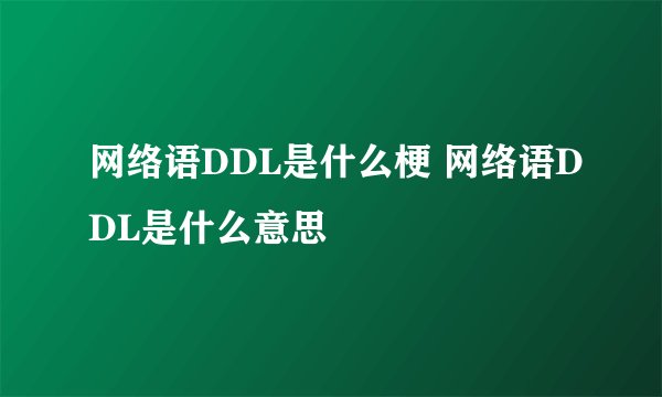 网络语DDL是什么梗 网络语DDL是什么意思