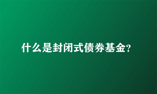 什么是封闭式债券基金？
