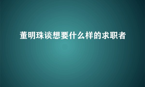 董明珠谈想要什么样的求职者
