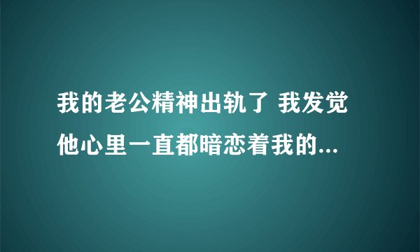 我的老公精神出轨了 我发觉 他心里一直都暗恋着我的姐姐 我该怎么办