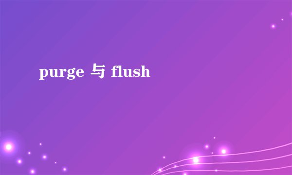 purge 与 flush