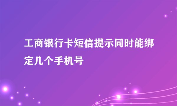 工商银行卡短信提示同时能绑定几个手机号