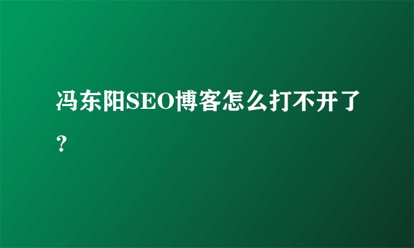 冯东阳SEO博客怎么打不开了？
