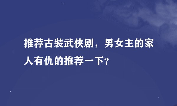 推荐古装武侠剧，男女主的家人有仇的推荐一下？