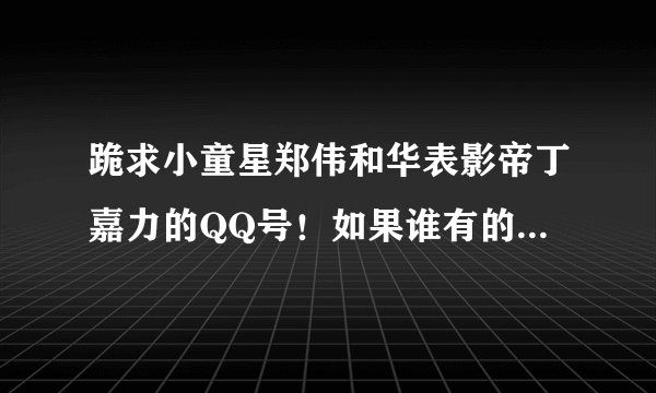 跪求小童星郑伟和华表影帝丁嘉力的QQ号！如果谁有的话，就请发到我的邮箱www.liuyouguiaa@126.com！非...