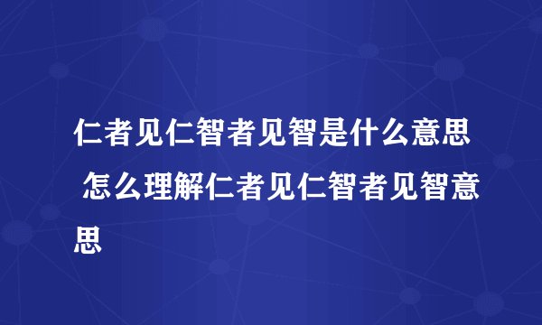 仁者见仁智者见智是什么意思 怎么理解仁者见仁智者见智意思