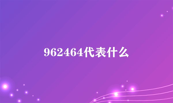 962464代表什么