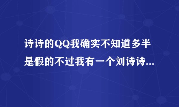 诗诗的QQ我确实不知道多半是假的不过我有一个刘诗诗后援团里面有她的资料照片QQ：一零六六五六二七二一嚄