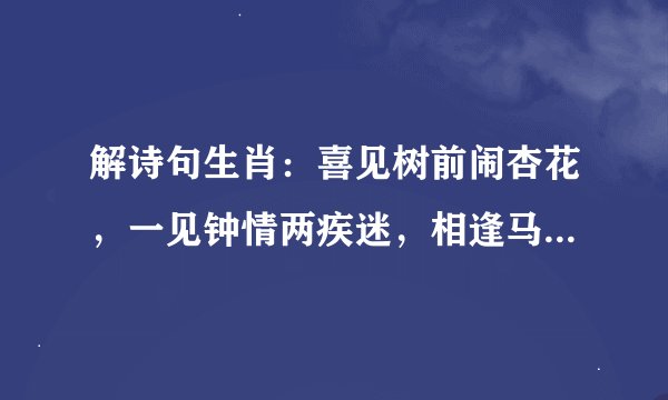 解诗句生肖：喜见树前闹杏花，一见钟情两疾迷，相逢马上纷桃雨，千年永定乾坤位。点破玄机才知五，五星土