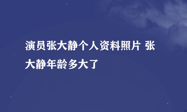 演员张大静个人资料照片 张大静年龄多大了