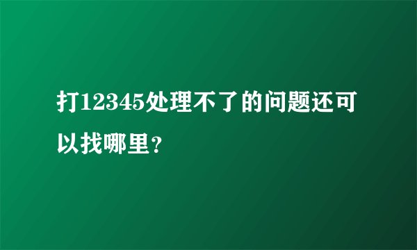 打12345处理不了的问题还可以找哪里？