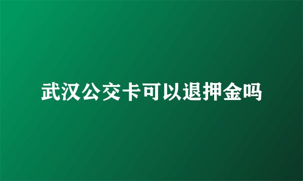 武汉公交卡可以退押金吗