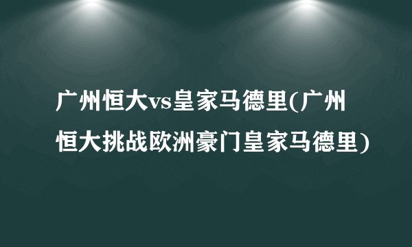 广州恒大vs皇家马德里(广州恒大挑战欧洲豪门皇家马德里)