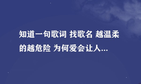 知道一句歌词 找歌名 越温柔的越危险 为何爱会让人变残缺 谢啦