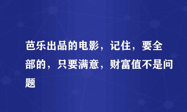 芭乐出品的电影，记住，要全部的，只要满意，财富值不是问题